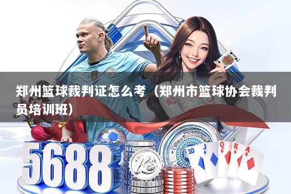 郑州篮球裁判证怎么考（郑州市篮球协会裁判员培训班）