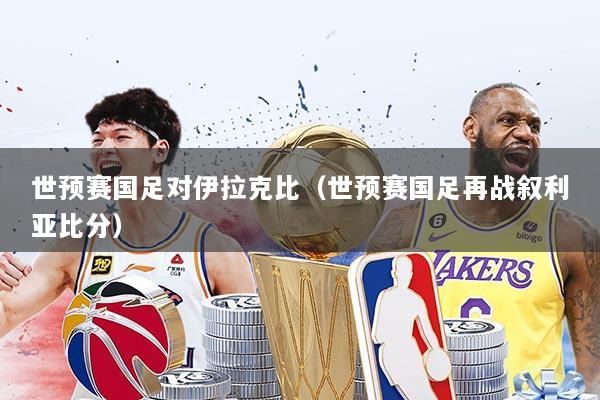 世预赛国足对伊拉克比（世预赛国足再战叙利亚比分）