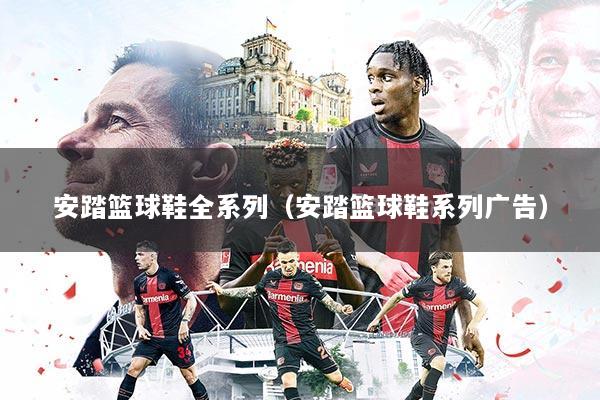 安踏篮球鞋全系列（安踏篮球鞋系列广告）