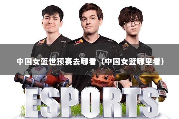 中国女篮世预赛去哪看（中国女篮哪里看）
